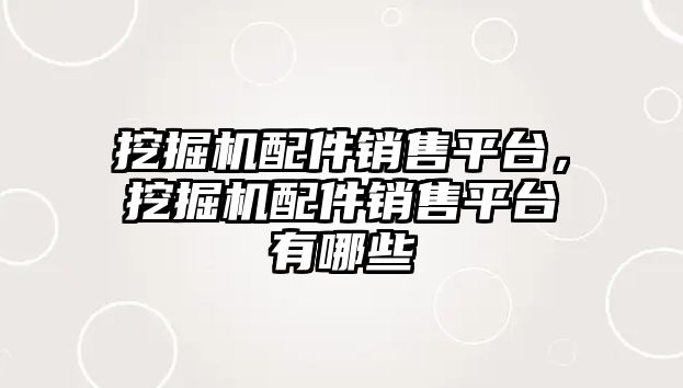 挖掘機配件銷售平臺，挖掘機配件銷售平臺有哪些