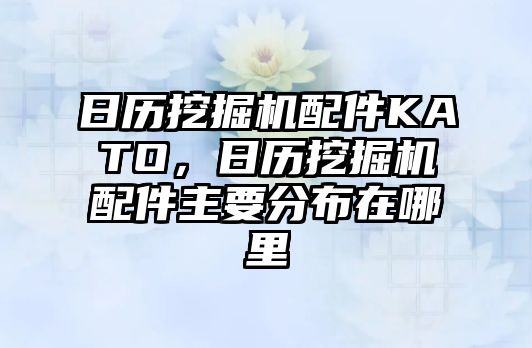 日歷挖掘機配件KATO，日歷挖掘機配件主要分布在哪里