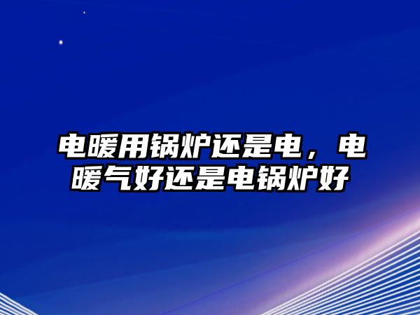 電暖用鍋爐還是電，電暖氣好還是電鍋爐好