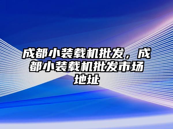 成都小裝載機批發(fā)，成都小裝載機批發(fā)市場地址