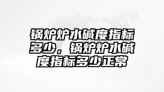 鍋爐爐水堿度指標(biāo)多少，鍋爐爐水堿度指標(biāo)多少正常