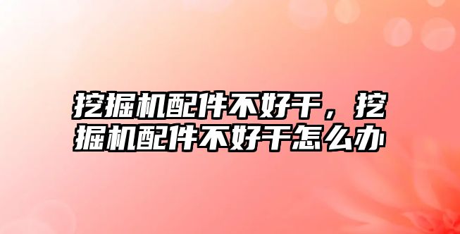 挖掘機配件不好干，挖掘機配件不好干怎么辦