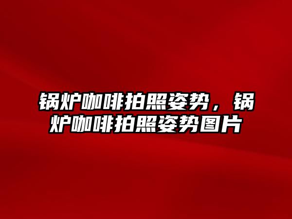 鍋爐咖啡拍照姿勢，鍋爐咖啡拍照姿勢圖片