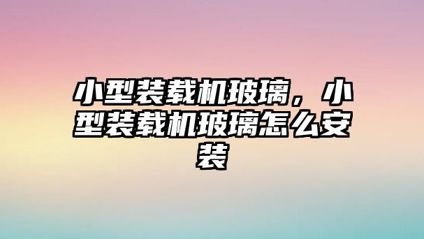 小型裝載機(jī)玻璃，小型裝載機(jī)玻璃怎么安裝