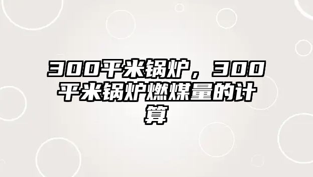 300平米鍋爐，300平米鍋爐燃煤量的計算