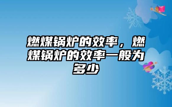 燃煤鍋爐的效率，燃煤鍋爐的效率一般為多少