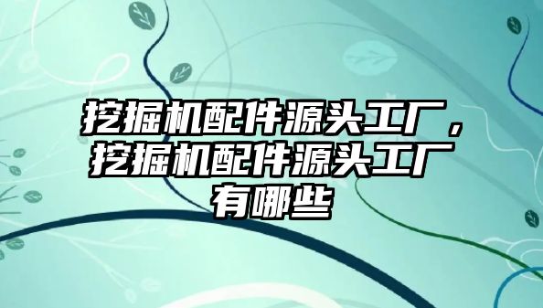 挖掘機配件源頭工廠，挖掘機配件源頭工廠有哪些