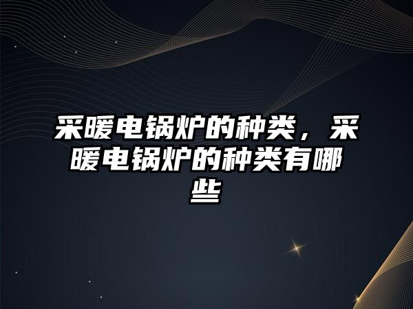 采暖電鍋爐的種類，采暖電鍋爐的種類有哪些