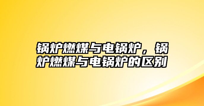 鍋爐燃煤與電鍋爐，鍋爐燃煤與電鍋爐的區(qū)別