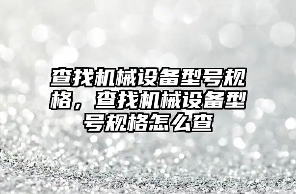 查找機械設(shè)備型號規(guī)格，查找機械設(shè)備型號規(guī)格怎么查