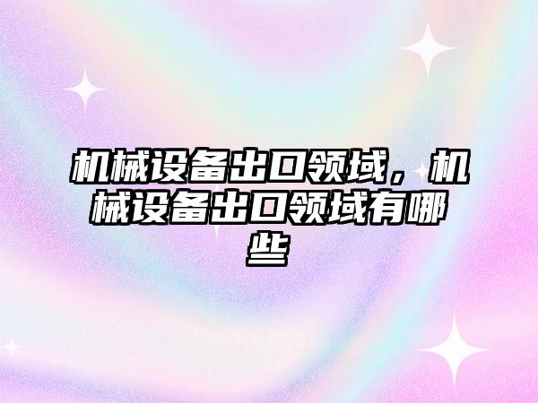 機械設(shè)備出口領(lǐng)域，機械設(shè)備出口領(lǐng)域有哪些