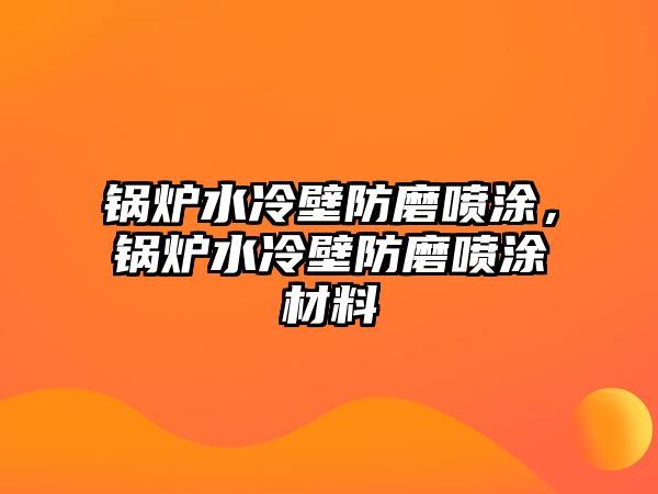 鍋爐水冷壁防磨噴涂，鍋爐水冷壁防磨噴涂材料