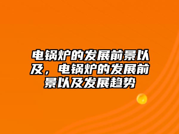 電鍋爐的發(fā)展前景以及，電鍋爐的發(fā)展前景以及發(fā)展趨勢(shì)