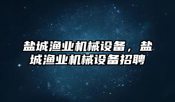 鹽城漁業(yè)機械設(shè)備，鹽城漁業(yè)機械設(shè)備招聘