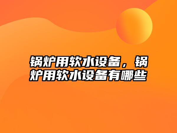 鍋爐用軟水設備，鍋爐用軟水設備有哪些