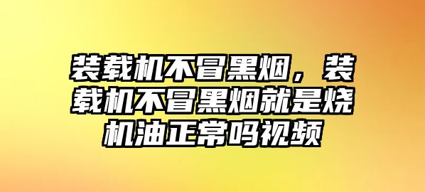 裝載機(jī)不冒黑煙，裝載機(jī)不冒黑煙就是燒機(jī)油正常嗎視頻