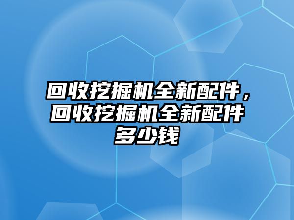 回收挖掘機全新配件，回收挖掘機全新配件多少錢