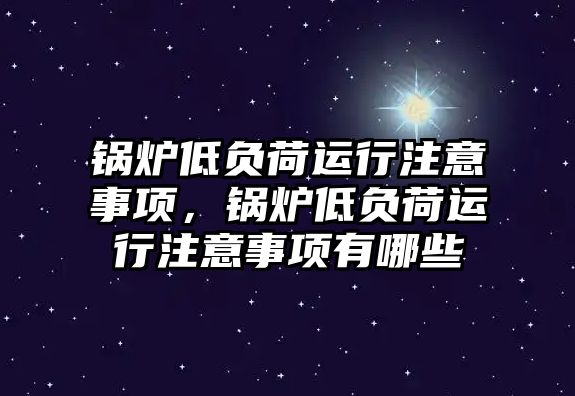 鍋爐低負(fù)荷運(yùn)行注意事項，鍋爐低負(fù)荷運(yùn)行注意事項有哪些