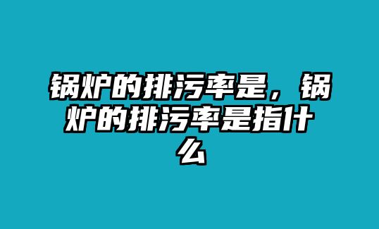 鍋爐的排污率是，鍋爐的排污率是指什么