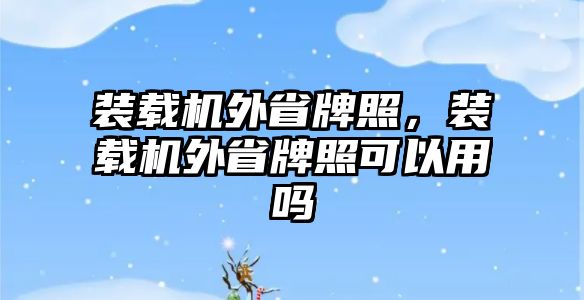 裝載機外省牌照，裝載機外省牌照可以用嗎