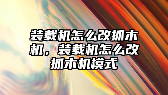 裝載機怎么改抓木機，裝載機怎么改抓木機模式