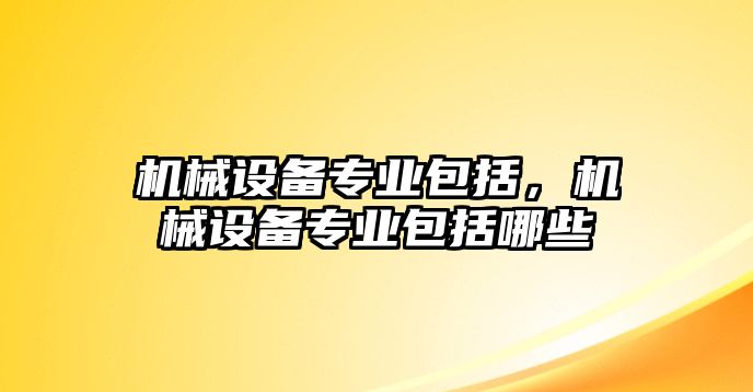 機(jī)械設(shè)備專業(yè)包括，機(jī)械設(shè)備專業(yè)包括哪些