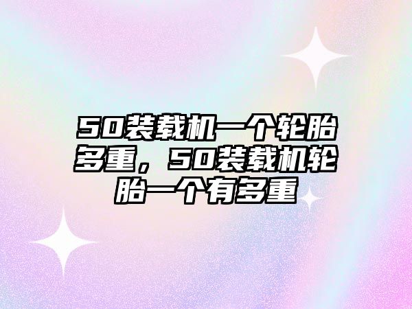 50裝載機(jī)一個(gè)輪胎多重，50裝載機(jī)輪胎一個(gè)有多重