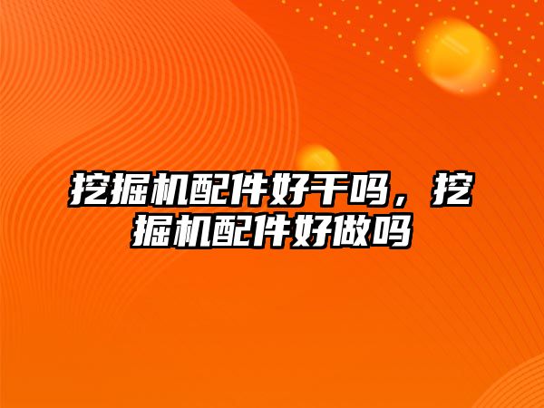 挖掘機配件好干嗎，挖掘機配件好做嗎