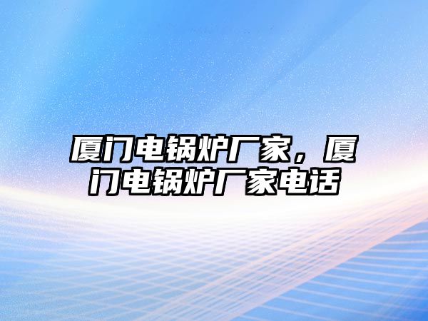 廈門電鍋爐廠家，廈門電鍋爐廠家電話