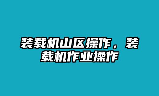 裝載機山區(qū)操作，裝載機作業(yè)操作