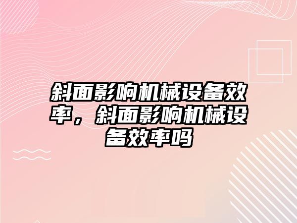 斜面影響機(jī)械設(shè)備效率，斜面影響機(jī)械設(shè)備效率嗎