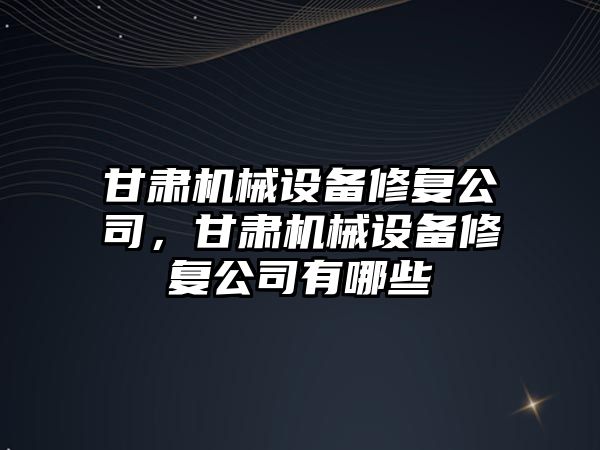 甘肅機械設備修復公司，甘肅機械設備修復公司有哪些