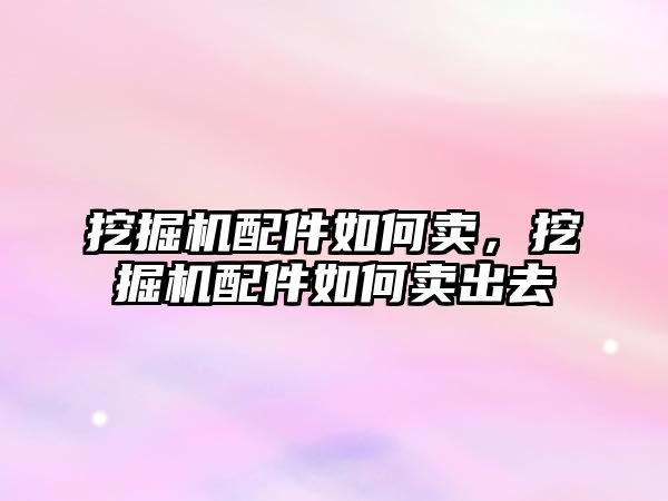 挖掘機配件如何賣，挖掘機配件如何賣出去