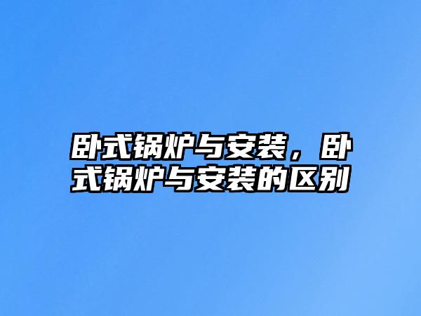 臥式鍋爐與安裝，臥式鍋爐與安裝的區(qū)別