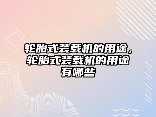 輪胎式裝載機的用途，輪胎式裝載機的用途有哪些