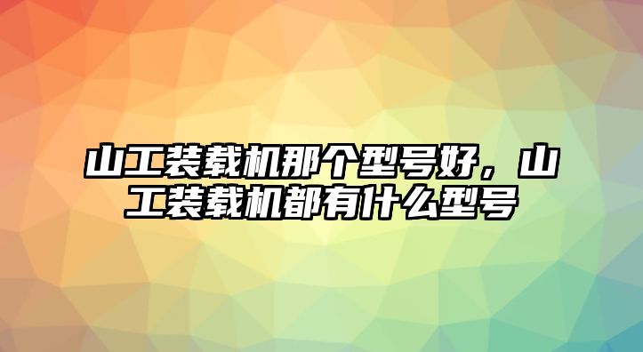 山工裝載機(jī)那個(gè)型號好，山工裝載機(jī)都有什么型號