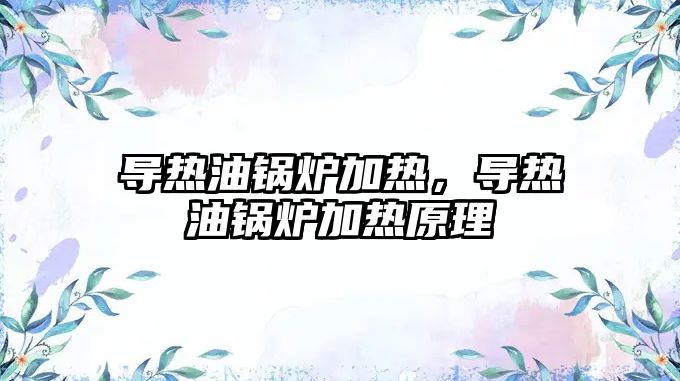 導(dǎo)熱油鍋爐加熱，導(dǎo)熱油鍋爐加熱原理