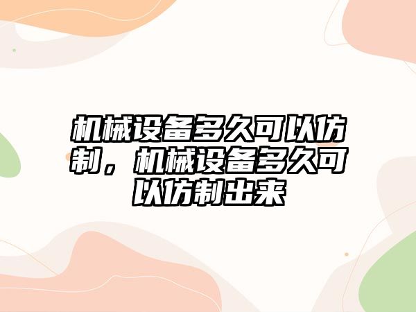 機械設(shè)備多久可以仿制，機械設(shè)備多久可以仿制出來