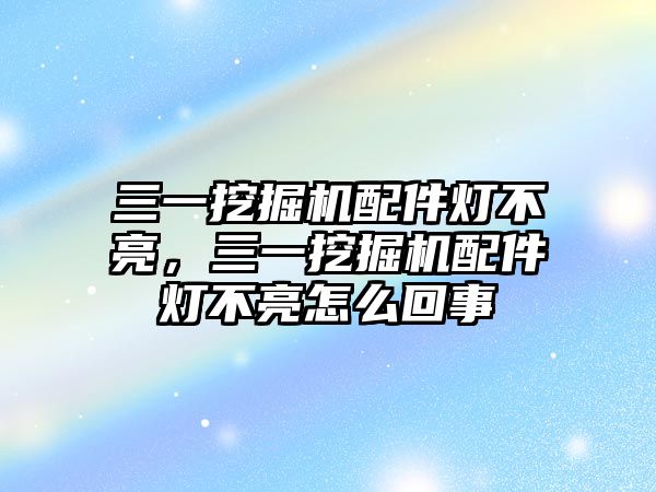 三一挖掘機配件燈不亮，三一挖掘機配件燈不亮怎么回事