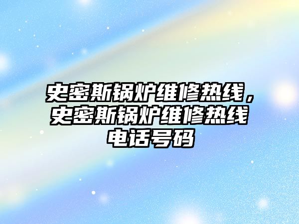 史密斯鍋爐維修熱線，史密斯鍋爐維修熱線電話號(hào)碼