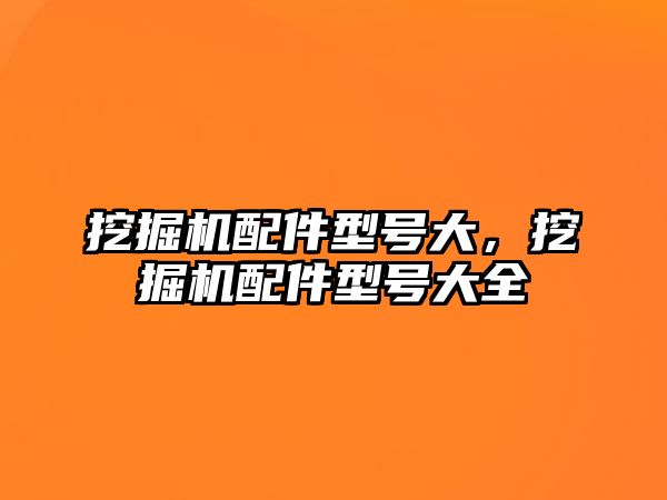 挖掘機配件型號大，挖掘機配件型號大全