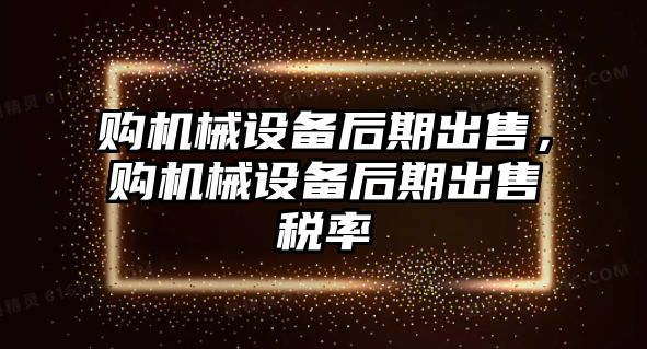 購(gòu)機(jī)械設(shè)備后期出售，購(gòu)機(jī)械設(shè)備后期出售稅率