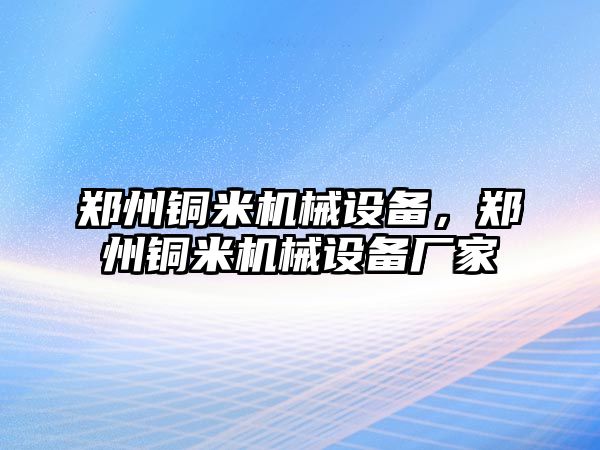 鄭州銅米機械設(shè)備，鄭州銅米機械設(shè)備廠家