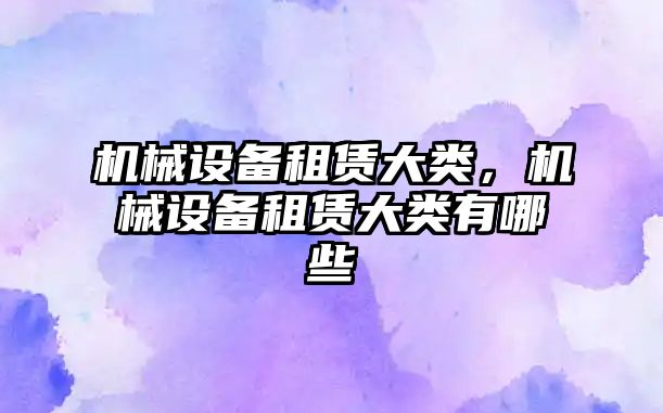 機械設備租賃大類，機械設備租賃大類有哪些