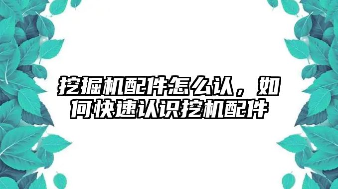 挖掘機(jī)配件怎么認(rèn)，如何快速認(rèn)識挖機(jī)配件