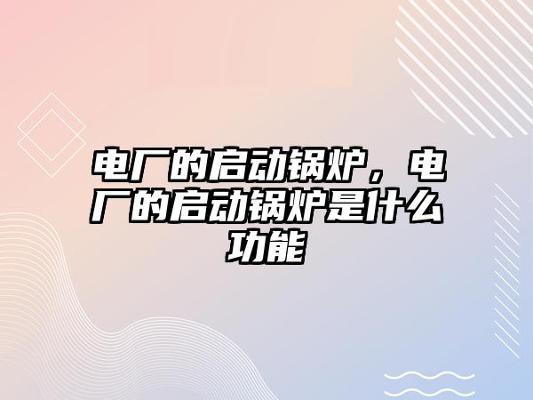 電廠的啟動鍋爐，電廠的啟動鍋爐是什么功能