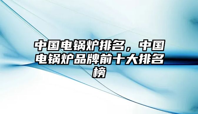 中國電鍋爐排名，中國電鍋爐品牌前十大排名榜