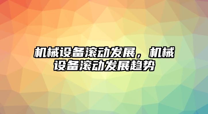 機械設(shè)備滾動發(fā)展，機械設(shè)備滾動發(fā)展趨勢