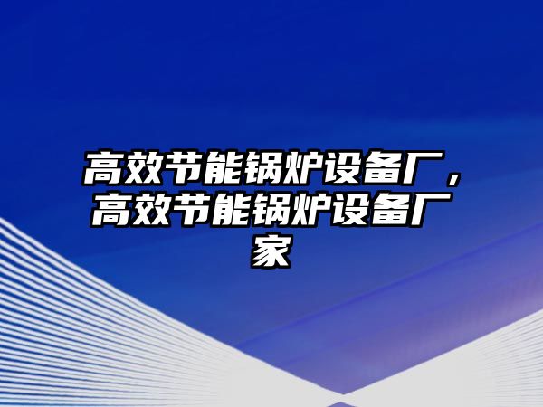 高效節(jié)能鍋爐設(shè)備廠，高效節(jié)能鍋爐設(shè)備廠家