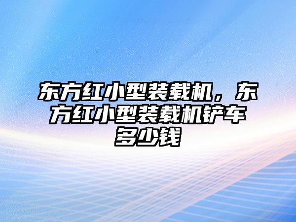 東方紅小型裝載機，東方紅小型裝載機鏟車多少錢